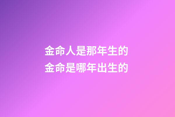 金命人是那年生的 金命是哪年出生的